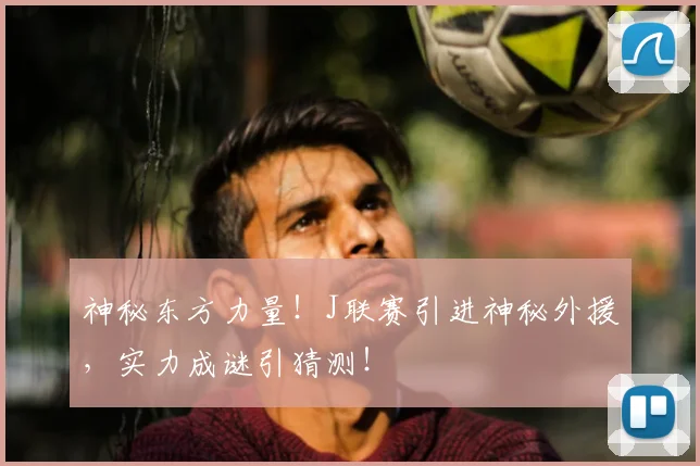 神秘东方力量！J联赛引进神秘外援，实力成谜引猜测！