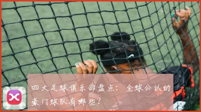 四大足球俱乐部盘点:全球公认的豪门球队有哪些?