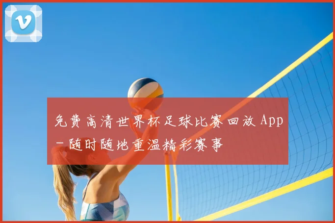 免费高清世界杯足球比赛回放 App - 随时随地重温精彩赛事