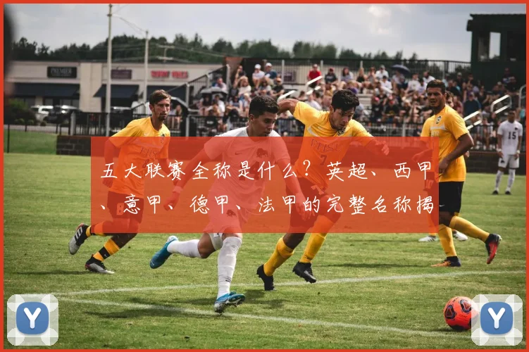 五大联赛全称是什么？英超、西甲、意甲、德甲、法甲的完整名称揭秘