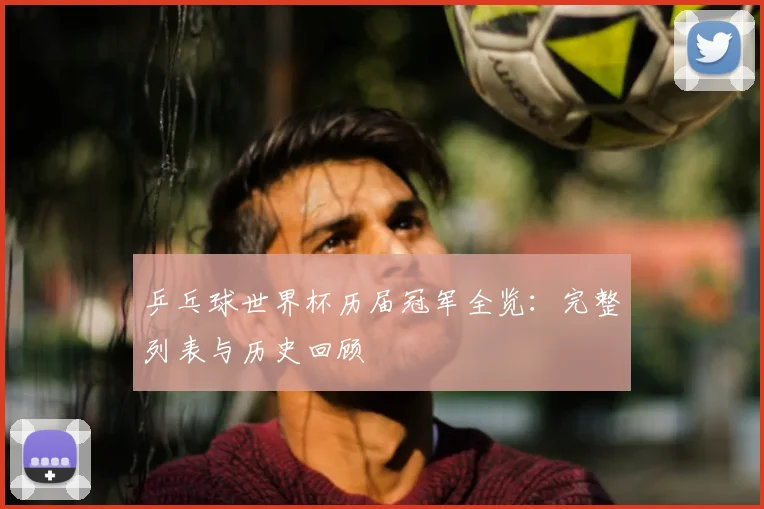 乒乓球世界杯历届冠军全览：完整列表与历史回顾