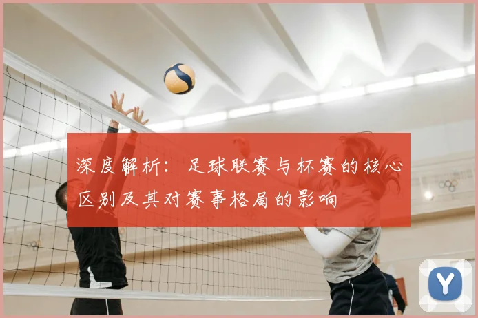 深度解析：足球联赛与杯赛的核心区别及其对赛事格局的影响