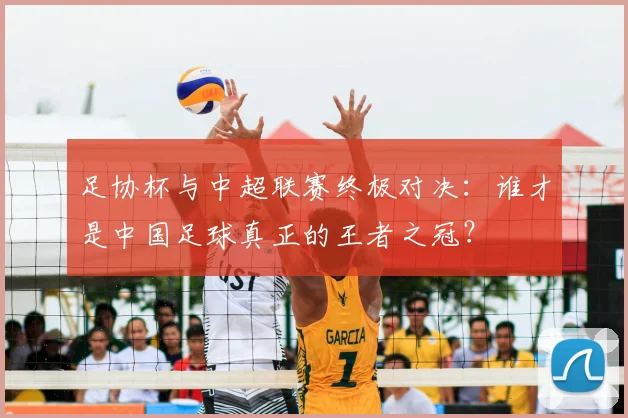 足协杯与中超联赛终极对决：谁才是中国足球真正的王者之冠？