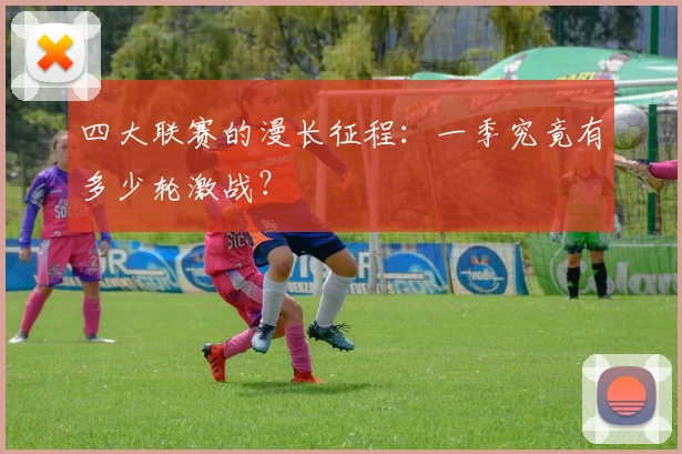 四大联赛的漫长征程：一季究竟有多少轮激战？
