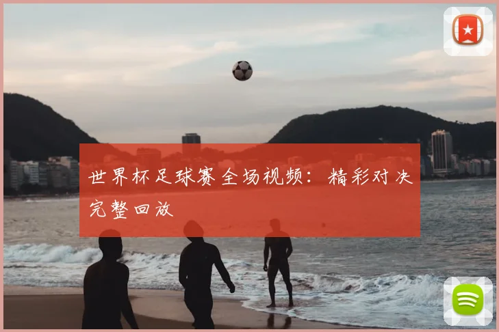 世界杯足球赛全场视频:精彩对决完整回放